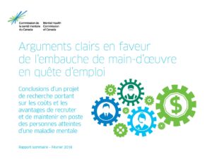 L’image a un fond blanc. Dans le coin supérieur gauche, on trouve l’image de marque de la Commission de la santé mentale du Canada – une étincelle avec des lignes bleus et verts. En dessous on trouve le titre et le sous-titre du document en texte bleu clair, « Arguments clairs en faveur de l’embauche de main-d’œuvre en quête d’emploi : Conclusions d’un projet de recherche portant sur les coûts et les avantages de recruter et de maintenir en poste des personnes atteintes d’une maladie mentale ». À droite se trouvent des engrenages en vert clair, bleu clair, vert foncé et bleu foncé de différentes tailles. À l'intérieur de l'équipement bleu foncé apparaît un homme d'affaires en costume. À l'intérieur de l'équipement vert foncé se trouve un autre travailleur portant une combinaison et des lunettes de sécurité. À l'intérieur de l'équipement bleu clair se trouve un ouvrier portant un casque. À l'intérieur de l'engrenage vert clair se trouve un symbole de dollar. Des engrenages vert clair plus petits apparaissent entre les engrenages plus grands. Finalement, au fond du document à gauche, on lit en texte bleu clair, « Rapport sommaire – Février 2018 ».